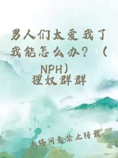 男人们太爱我了我能怎么办？（NPH）