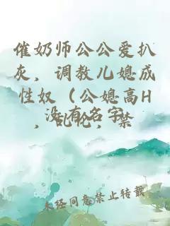 催奶师公公爱扒灰，调教儿媳成性奴（公媳高H，乱伦，禁