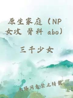 原生家庭（NP 女攻 骨科 abo）